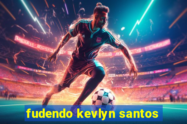 fudendo kevlyn santos